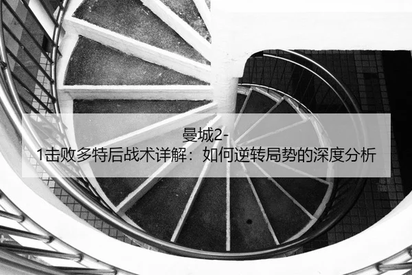 曼城2-1击败多特后战术详解：如何逆转局势的深度分析